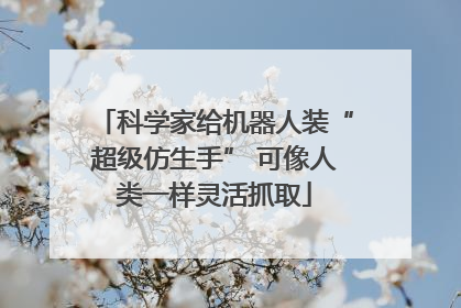 科学家给机器人装“超级仿生手” 可像人类一样灵活抓取